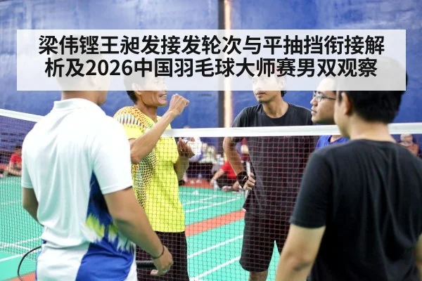 梁伟铿王昶发接发轮次与平抽挡衔接解析及2026中国羽毛球大师赛男双观察