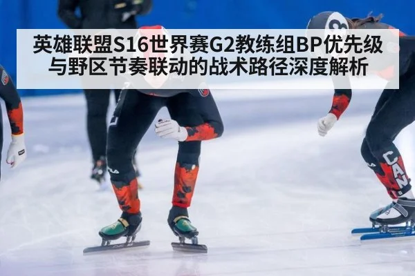 英雄联盟S16世界赛G2教练组BP优先级与野区节奏联动的战术路径深度解析