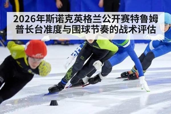 2026年斯诺克英格兰公开赛特鲁姆普长台准度与围球节奏的战术评估