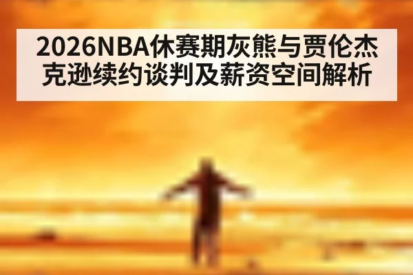 2026NBA休赛期灰熊与贾伦杰克逊续约谈判及薪资空间解析