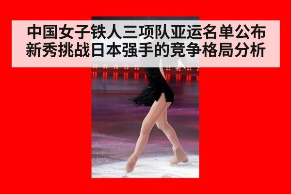 中国女子铁人三项队亚运名单公布 新秀挑战日本强手的竞争格局分析