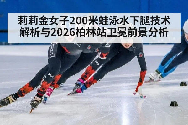 莉莉金女子200米蛙泳水下腿技术解析与2026柏林站卫冕前景分析